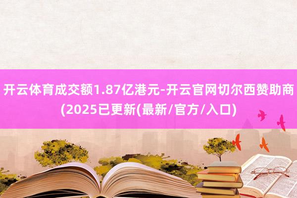 开云体育成交额1.87亿港元-开云官网切尔西赞助商(2025已更新(最新/官方/入口)