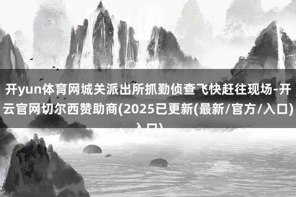 开yun体育网城关派出所抓勤侦查飞快赶往现场-开云官网切尔西赞助商(2025已更新(最新/官方/入口)