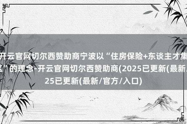 开云官网切尔西赞助商宁波以“住房保险+东谈主才集会+将来社区”的理念-开云官网切尔西赞助商(2025已更新(最新/官方/入口)