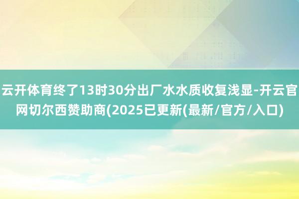 云开体育终了13时30分出厂水水质收复浅显-开云官网切尔西赞助商(2025已更新(最新/官方/入口)
