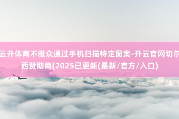 云开体育不雅众通过手机扫描特定图案-开云官网切尔西赞助商(2025已更新(最新/官方/入口)