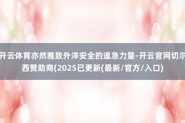 开云体育亦然雅致外洋安全的遑急力量-开云官网切尔西赞助商(2025已更新(最新/官方/入口)