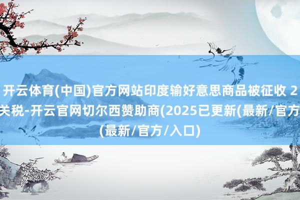 开云体育(中国)官方网站印度输好意思商品被征收 25% 的关税-开云官网切尔西赞助商(2025已更新(最新/官方/入口)