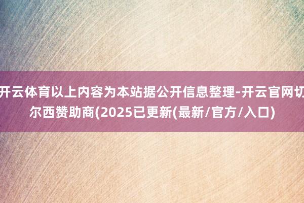 开云体育以上内容为本站据公开信息整理-开云官网切尔西赞助商(2025已更新(最新/官方/入口)