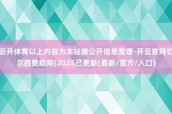 云开体育以上内容为本站据公开信息整理-开云官网切尔西赞助商(2025已更新(最新/官方/入口)