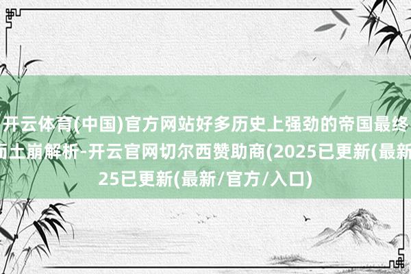 开云体育(中国)官方网站好多历史上强劲的帝国最终因禁受问题而土崩解析-开云官网切尔西赞助商(2025已更新(最新/官方/入口)