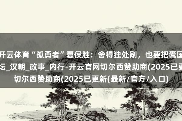 开云体育“孤勇者”夏侯胜：舍得独处剐，也要把蠹国殃民的汉武帝拉下神坛_汉朝_政事_内行-开云官网切尔西赞助商(2025已更新(最新/官方/入口)