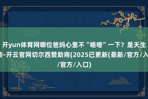 开yun体育网哪位爸妈心里不“咯噔”一下?是天生遗传-开云官网切尔西赞助商(2025已更新(最新/官方/入口)