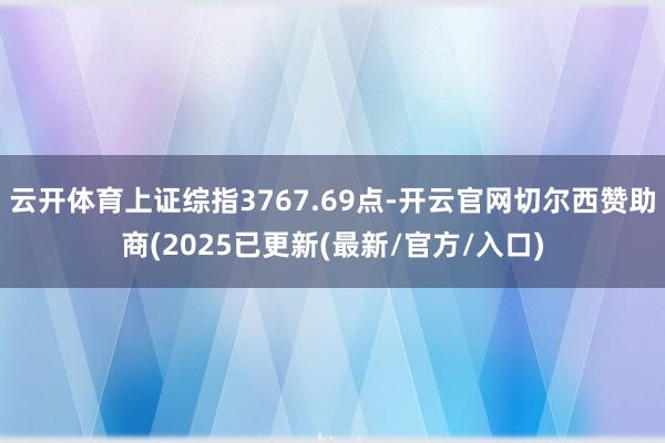 云开体育上证综指3767.69点-开云官网切尔西赞助商(2025已更新(最新/官方/入口)