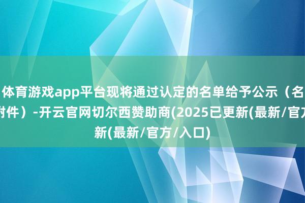 体育游戏app平台现将通过认定的名单给予公示(名单详见附件)-开云官网切尔西赞助商(2025已更新(最新/官方/入口)