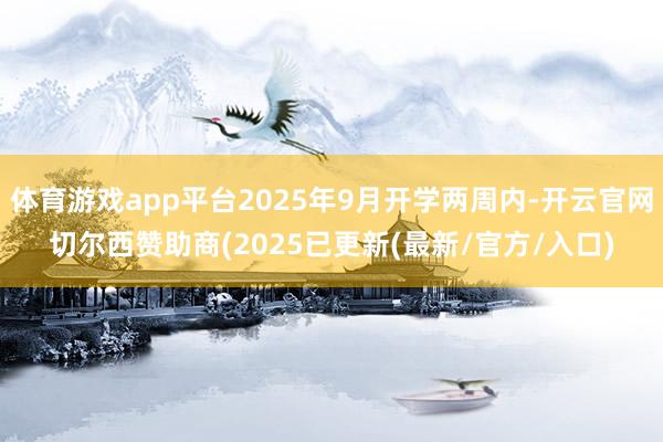 体育游戏app平台2025年9月开学两周内-开云官网切尔西赞助商(2025已更新(最新/官方/入口)