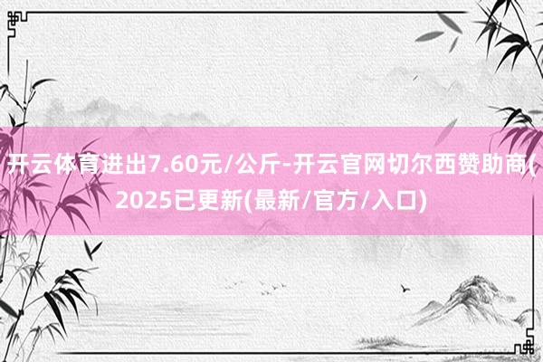 开云体育进出7.60元/公斤-开云官网切尔西赞助商(2025已更新(最新/官方/入口)