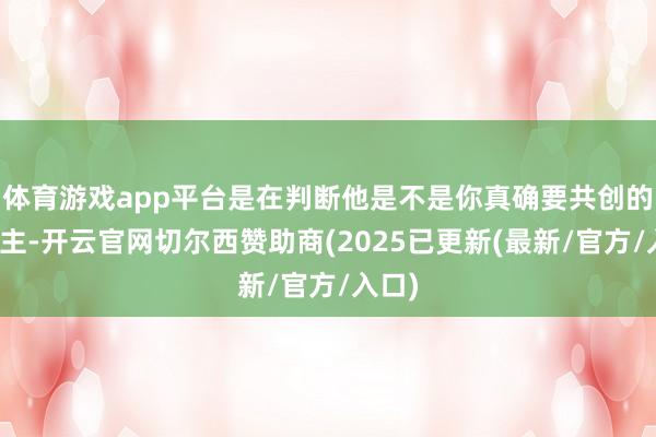 体育游戏app平台是在判断他是不是你真确要共创的东谈主-开云官网切尔西赞助商(2025已更新(最新/官方/入口)
