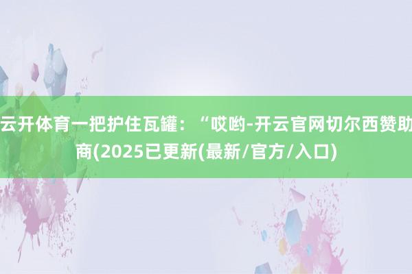 云开体育一把护住瓦罐:“哎哟-开云官网切尔西赞助商(2025已更新(最新/官方/入口)