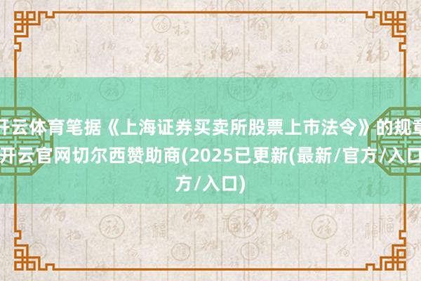 开云体育笔据《上海证券买卖所股票上市法令》的规章-开云官网切尔西赞助商(2025已更新(最新/官方/入口)