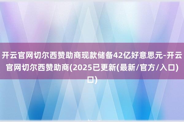 开云官网切尔西赞助商现款储备42亿好意思元-开云官网切尔西赞助商(2025已更新(最新/官方/入口)