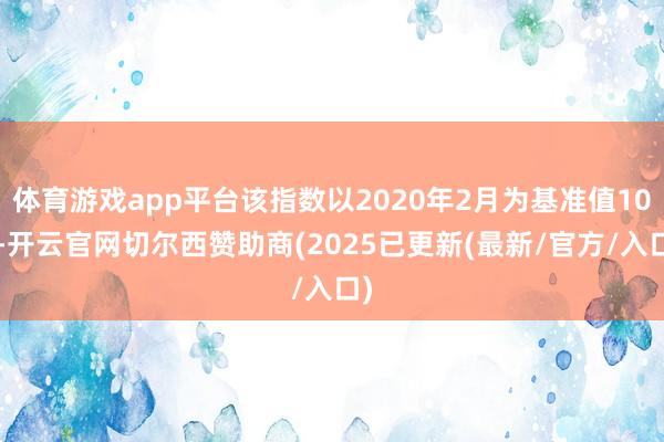 体育游戏app平台该指数以2020年2月为基准值100-开云官网切尔西赞助商(2025已更新(最新/官方/入口)