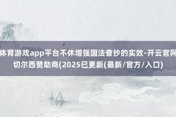 体育游戏app平台不休增强国法查抄的实效-开云官网切尔西赞助商(2025已更新(最新/官方/入口)