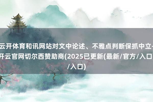云开体育和讯网站对文中论述、不雅点判断保抓中立-开云官网切尔西赞助商(2025已更新(最新/官方/入口)