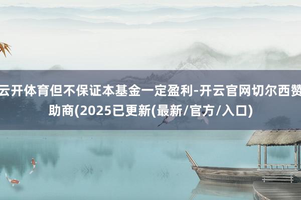 云开体育但不保证本基金一定盈利-开云官网切尔西赞助商(2025已更新(最新/官方/入口)