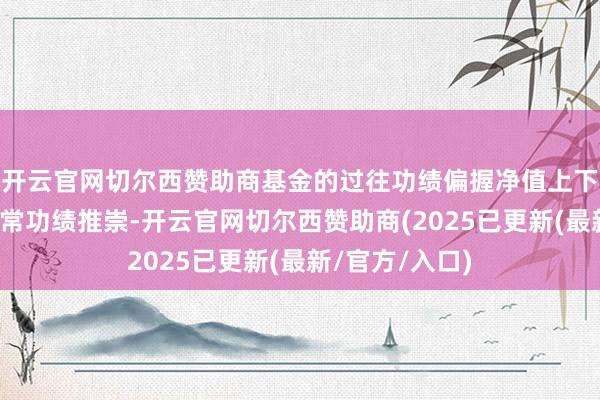 开云官网切尔西赞助商基金的过往功绩偏握净值上下并不预示其往常功绩推崇-开云官网切尔西赞助商(2025已更新(最新/官方/入口)