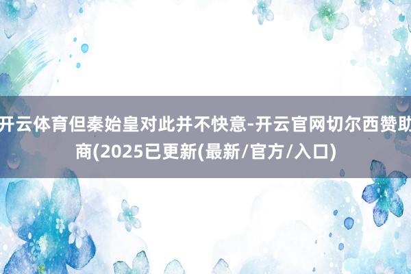 开云体育但秦始皇对此并不快意-开云官网切尔西赞助商(2025已更新(最新/官方/入口)