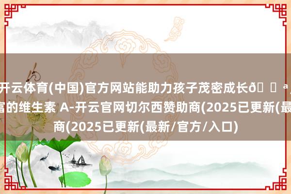 开云体育(中国)官方网站能助力孩子茂密成长💪；胡萝卜含有丰富的维生素 A-开云官网切尔西赞助商(2025已更新(最新/官方/入口)