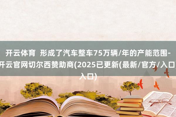 开云体育  形成了汽车整车75万辆/年的产能范围-开云官网切尔西赞助商(2025已更新(最新/官方/入口)