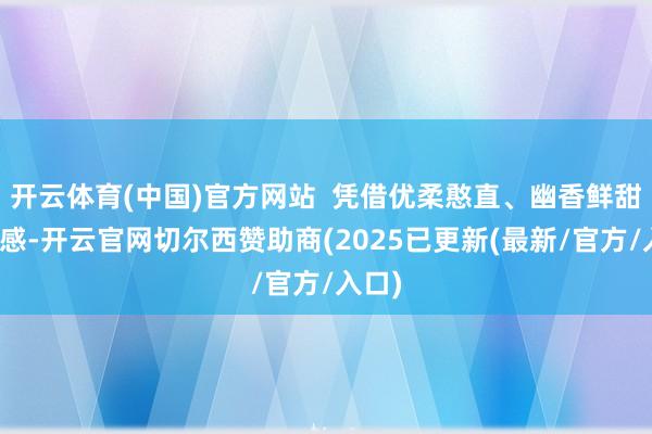 开云体育(中国)官方网站  凭借优柔憨直、幽香鲜甜的口感-开云官网切尔西赞助商(2025已更新(最新/官方/入口)