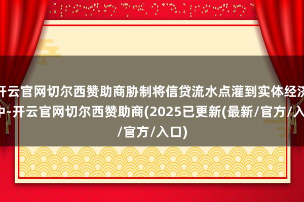 开云官网切尔西赞助商胁制将信贷流水点灌到实体经济当中-开云官网切尔西赞助商(2025已更新(最新/官方/入口)