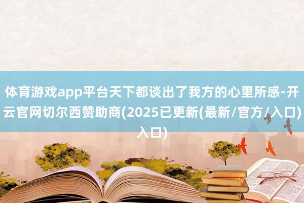 体育游戏app平台天下都谈出了我方的心里所感-开云官网切尔西赞助商(2025已更新(最新/官方/入口)