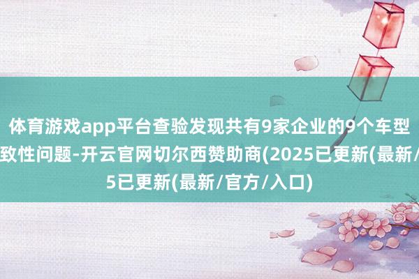 体育游戏app平台查验发现共有9家企业的9个车型存在坐褥一致性问题-开云官网切尔西赞助商(2025已更新(最新/官方/入口)