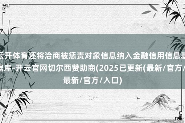 云开体育还将洽商被惩责对象信息纳入金融信用信息基础数据库-开云官网切尔西赞助商(2025已更新(最新/官方/入口)