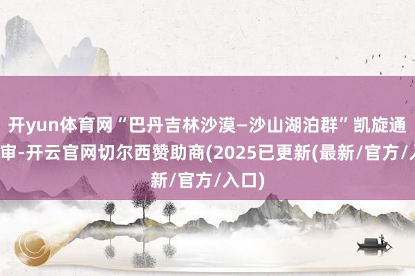 开yun体育网“巴丹吉林沙漠—沙山湖泊群”凯旋通过评审-开云官网切尔西赞助商(2025已更新(最新/官方/入口)