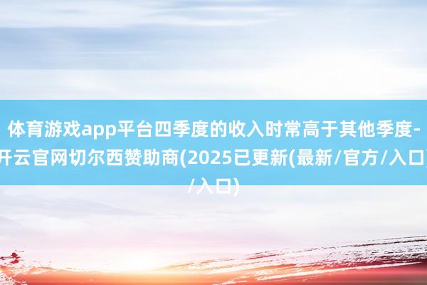 体育游戏app平台四季度的收入时常高于其他季度-开云官网切尔西赞助商(2025已更新(最新/官方/入口)