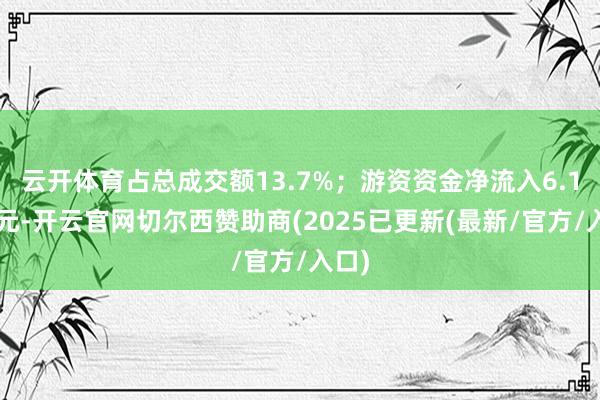 云开体育占总成交额13.7%；游资资金净流入6.14万元-开云官网切尔西赞助商(2025已更新(最新/官方/入口)