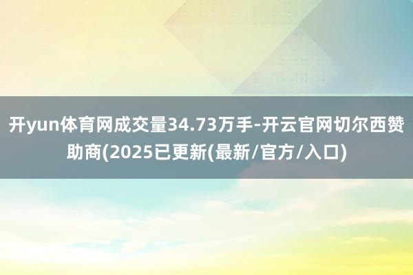 开yun体育网成交量34.73万手-开云官网切尔西赞助商(2025已更新(最新/官方/入口)