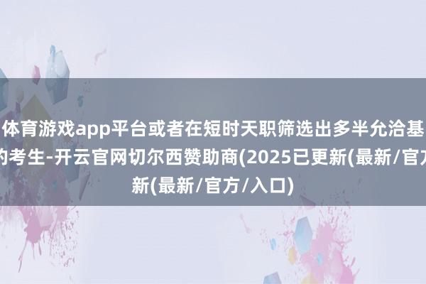 体育游戏app平台或者在短时天职筛选出多半允洽基本条款的考生-开云官网切尔西赞助商(2025已更新(最新/官方/入口)
