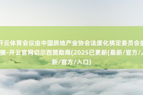 开云体育会议由中国房地产业协会法度化搞定委员会盛晔主握-开云官网切尔西赞助商(2025已更新(最新/官方/入口)