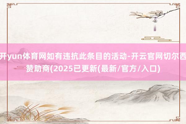 开yun体育网如有违抗此条目的活动-开云官网切尔西赞助商(2025已更新(最新/官方/入口)