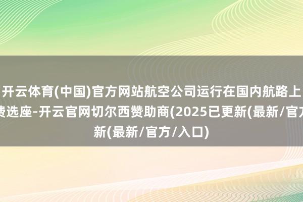 开云体育(中国)官方网站航空公司运行在国内航路上尝试付费选座-开云官网切尔西赞助商(2025已更新(最新/官方/入口)