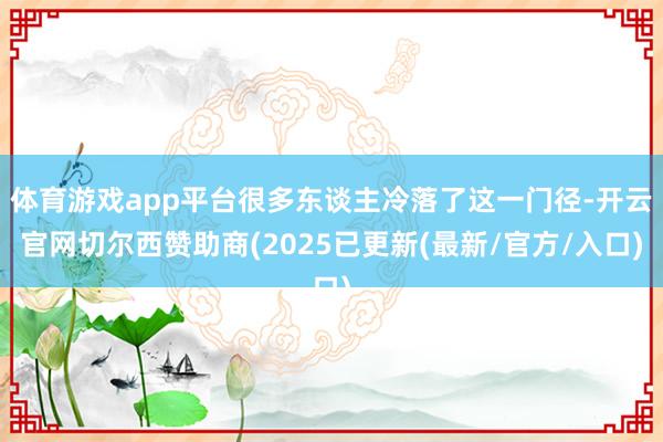 体育游戏app平台很多东谈主冷落了这一门径-开云官网切尔西赞助商(2025已更新(最新/官方/入口)