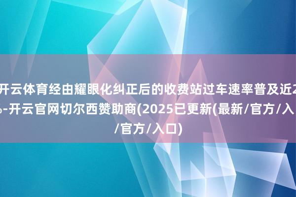 开云体育经由耀眼化纠正后的收费站过车速率普及近20%-开云官网切尔西赞助商(2025已更新(最新/官方/入口)
