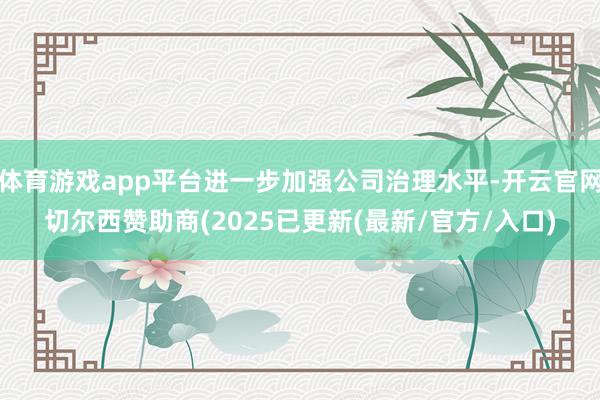 体育游戏app平台进一步加强公司治理水平-开云官网切尔西赞助商(2025已更新(最新/官方/入口)