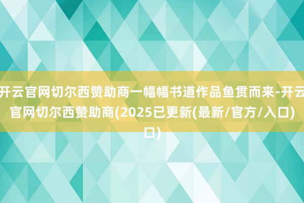 开云官网切尔西赞助商一幅幅书道作品鱼贯而来-开云官网切尔西赞助商(2025已更新(最新/官方/入口)