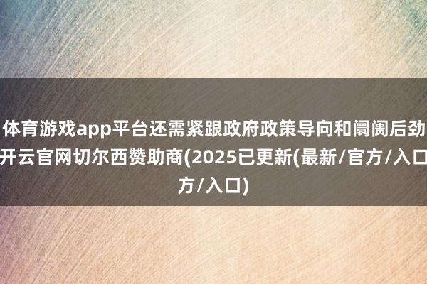 体育游戏app平台还需紧跟政府政策导向和阛阓后劲-开云官网切尔西赞助商(2025已更新(最新/官方/入口)