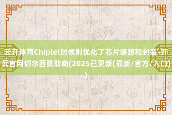 云开体育Chiplet时候则优化了芯片瞎想和封装-开云官网切尔西赞助商(2025已更新(最新/官方/入口)