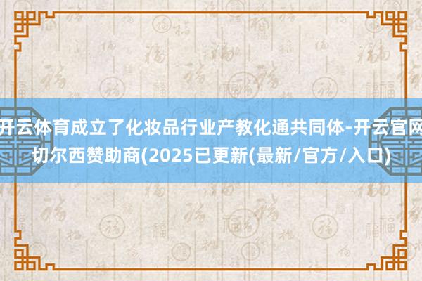 开云体育成立了化妆品行业产教化通共同体-开云官网切尔西赞助商(2025已更新(最新/官方/入口)