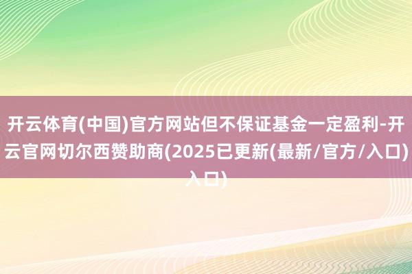 开云体育(中国)官方网站但不保证基金一定盈利-开云官网切尔西赞助商(2025已更新(最新/官方/入口)