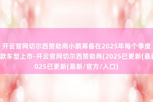 开云官网切尔西赞助商小鹏筹备在2025年每个季度齐有全新或改款车型上市-开云官网切尔西赞助商(2025已更新(最新/官方/入口)